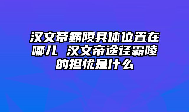 汉文帝霸陵具体位置在哪儿 汉文帝途径霸陵的担忧是什么