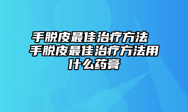 手脱皮最佳治疗方法 手脱皮最佳治疗方法用什么药膏