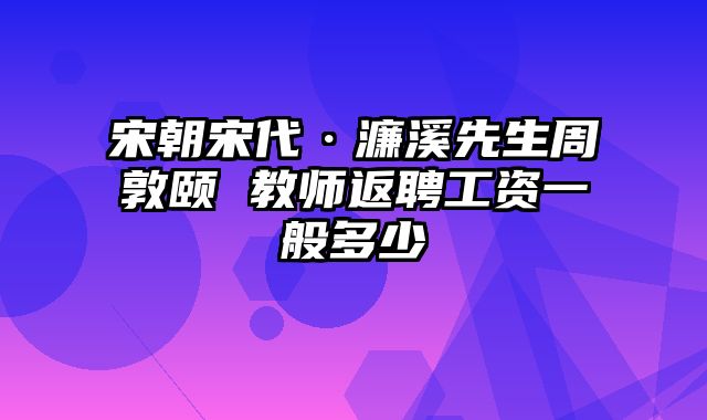 宋朝宋代·濂溪先生周敦颐 教师返聘工资一般多少