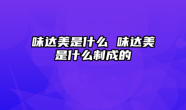 味达美是什么 味达美是什么制成的