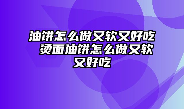 油饼怎么做又软又好吃 烫面油饼怎么做又软又好吃