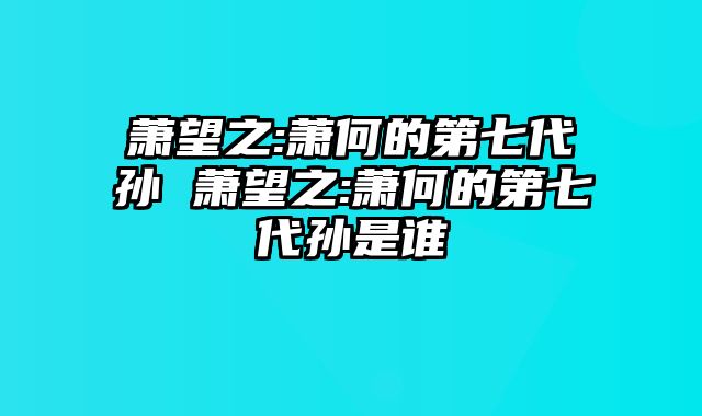 萧望之:萧何的第七代孙 萧望之:萧何的第七代孙是谁