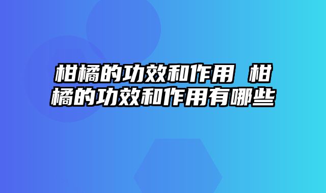 柑橘的功效和作用 柑橘的功效和作用有哪些