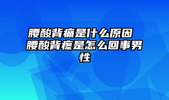 腰酸背痛是什么原因 腰酸背疼是怎么回事男性