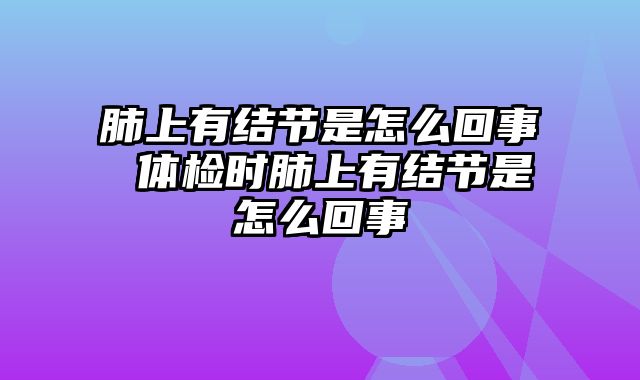 肺上有结节是怎么回事 体检时肺上有结节是怎么回事
