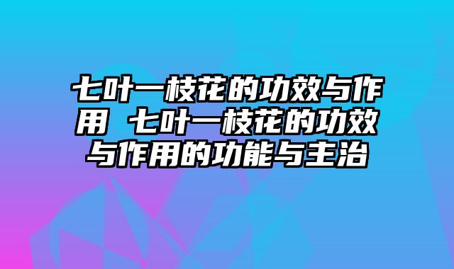 七叶一枝花的功效与作用 七叶一枝花的功效与作用的功能与主治
