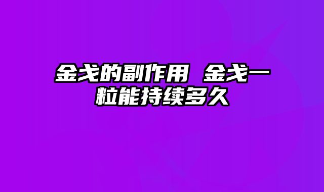 金戈的副作用 金戈一粒能持续多久