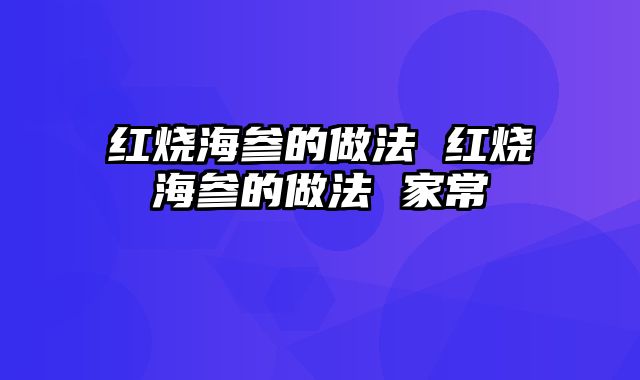 红烧海参的做法 红烧海参的做法 家常