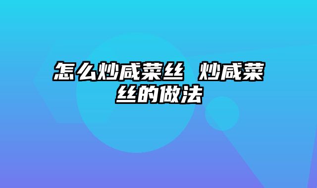 怎么炒咸菜丝 炒咸菜丝的做法