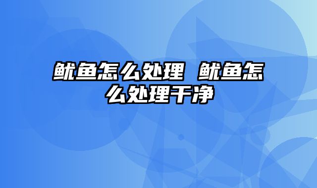 鱿鱼怎么处理 鱿鱼怎么处理干净