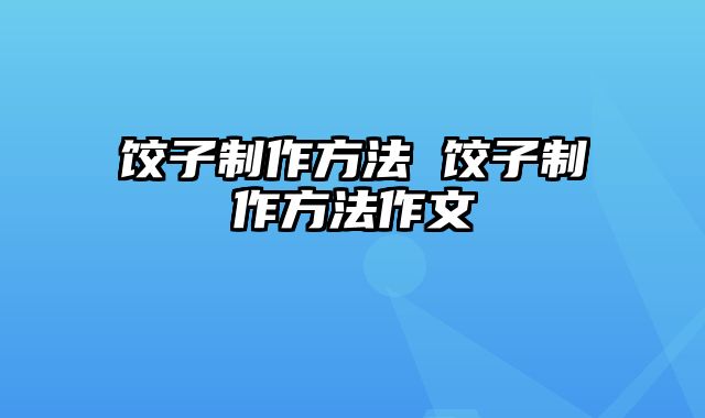 饺子制作方法 饺子制作方法作文