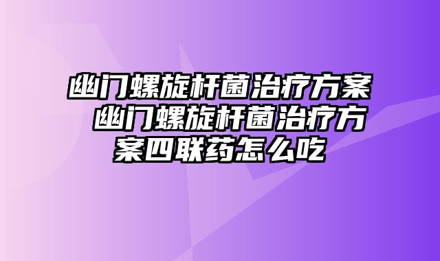 幽门螺旋杆菌治疗方案 幽门螺旋杆菌治疗方案四联药怎么吃