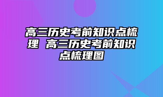 高三历史考前知识点梳理 高三历史考前知识点梳理图