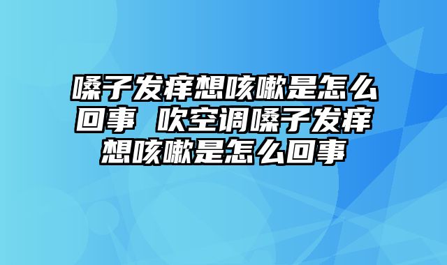 嗓子发痒想咳嗽是怎么回事 吹空调嗓子发痒想咳嗽是怎么回事