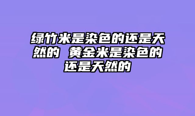 绿竹米是染色的还是天然的 黄金米是染色的还是天然的