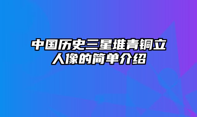 中国历史三星堆青铜立人像的简单介绍