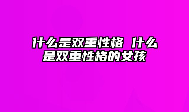 什么是双重性格 什么是双重性格的女孩