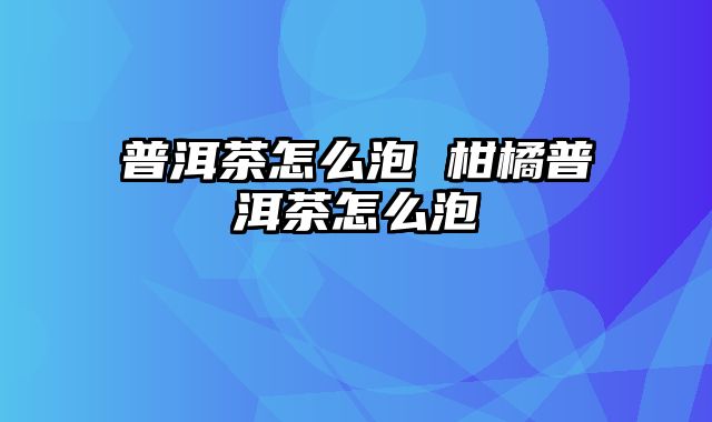 普洱茶怎么泡 柑橘普洱茶怎么泡