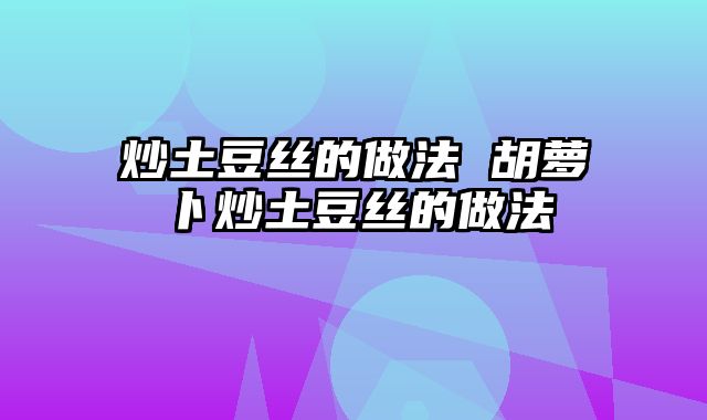 炒土豆丝的做法 胡萝卜炒土豆丝的做法