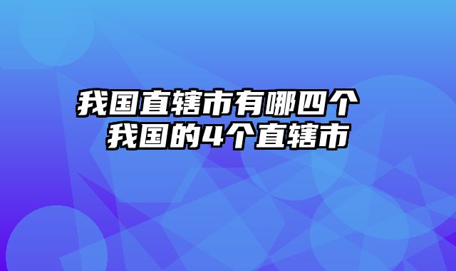 我国直辖市有哪四个 我国的4个直辖市