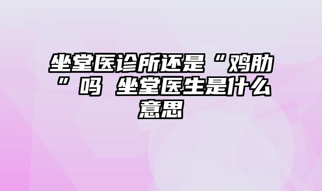 坐堂医诊所还是“鸡肋”吗 坐堂医生是什么意思