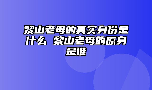 黎山老母的真实身份是什么 黎山老母的原身是谁
