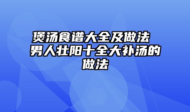 煲汤食谱大全及做法 男人壮阳十全大补汤的做法