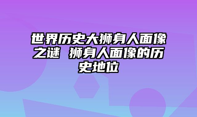 世界历史大狮身人面像之谜 狮身人面像的历史地位