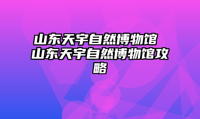 山东天宇自然博物馆 山东天宇自然博物馆攻略