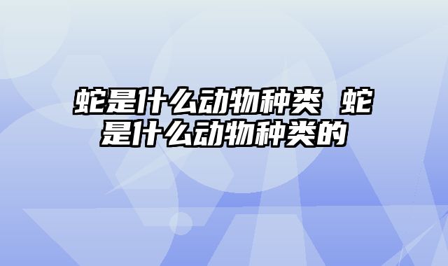 蛇是什么动物种类 蛇是什么动物种类的