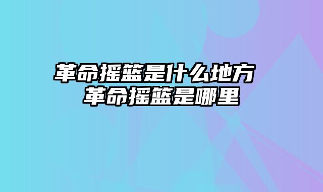 革命摇篮是什么地方 革命摇篮是哪里