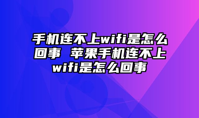 手机连不上wifi是怎么回事 苹果手机连不上wifi是怎么回事