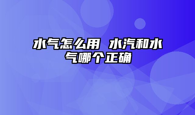 水气怎么用 水汽和水气哪个正确