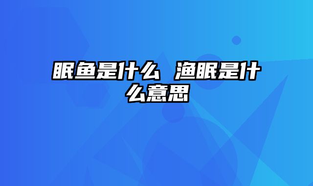 眠鱼是什么 渔眠是什么意思