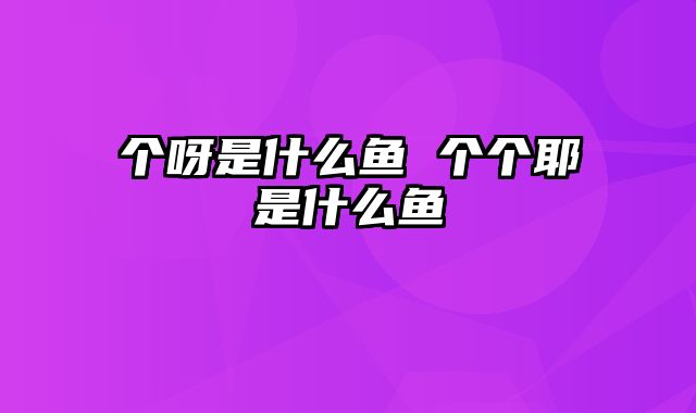 个呀是什么鱼 个个耶是什么鱼