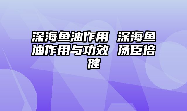 深海鱼油作用 深海鱼油作用与功效 汤臣倍健