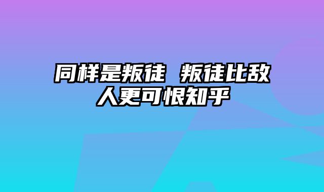 同样是叛徒 叛徒比敌人更可恨知乎