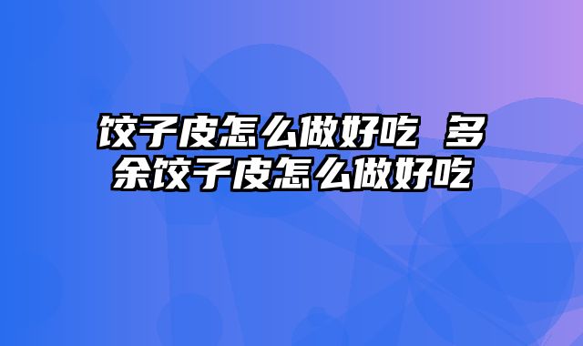 饺子皮怎么做好吃 多余饺子皮怎么做好吃