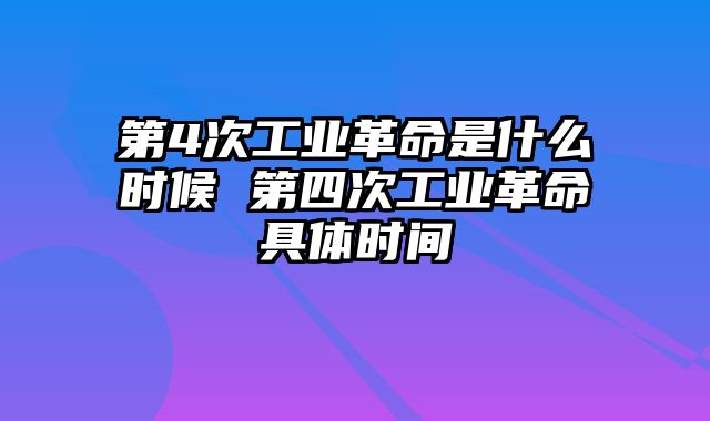 第4次工业革命是什么时候 第四次工业革命具体时间
