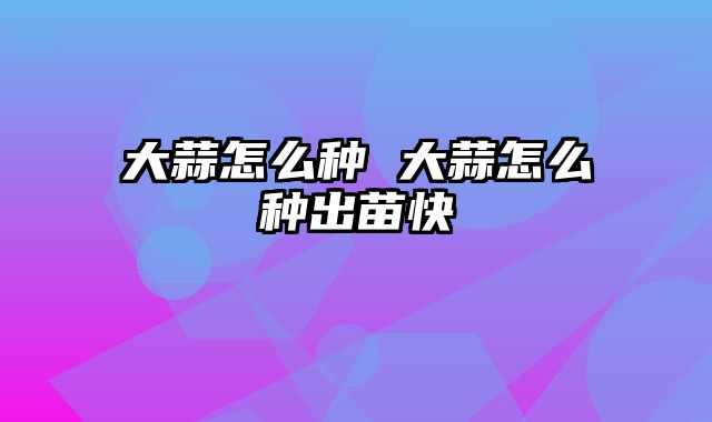 大蒜怎么种 大蒜怎么种出苗快
