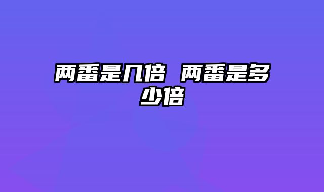 两番是几倍 两番是多少倍