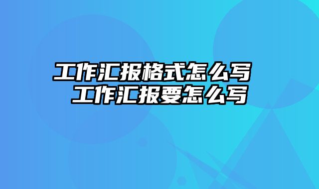 工作汇报格式怎么写 工作汇报要怎么写