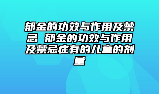 郁金的功效与作用及禁忌 郁金的功效与作用及禁忌症有的儿童的剂量