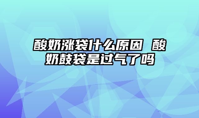 酸奶涨袋什么原因 酸奶鼓袋是过气了吗