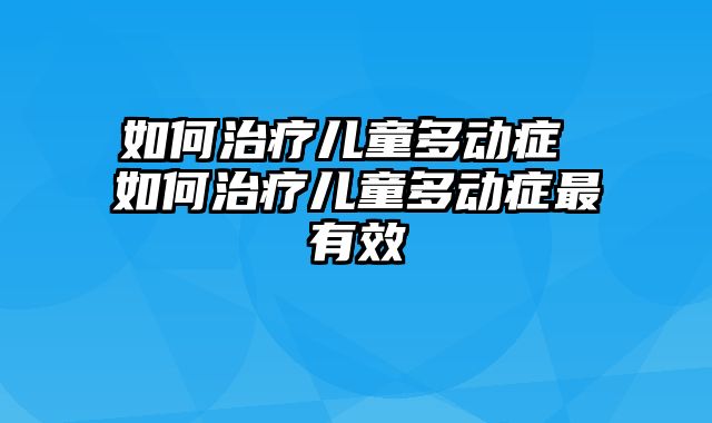 如何治疗儿童多动症 如何治疗儿童多动症最有效