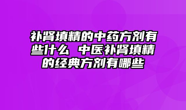 补肾填精的中药方剂有些什么 中医补肾填精的经典方剂有哪些