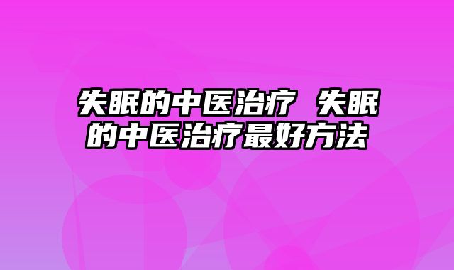 失眠的中医治疗 失眠的中医治疗最好方法