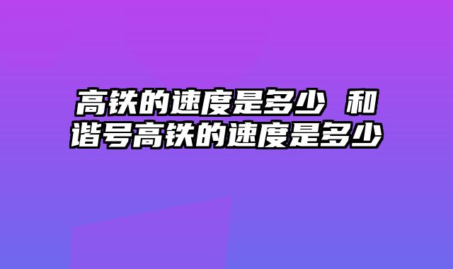 高铁的速度是多少 和谐号高铁的速度是多少