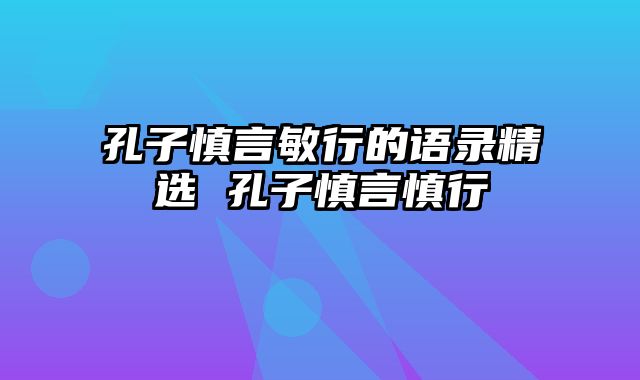 孔子慎言敏行的语录精选 孔子慎言慎行