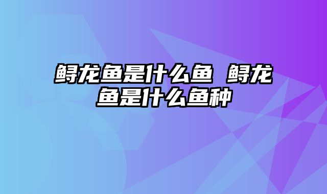 鲟龙鱼是什么鱼 鲟龙鱼是什么鱼种